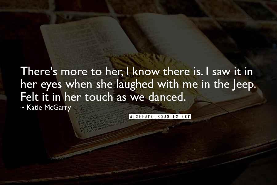 Katie McGarry Quotes: There's more to her, I know there is. I saw it in her eyes when she laughed with me in the Jeep. Felt it in her touch as we danced.