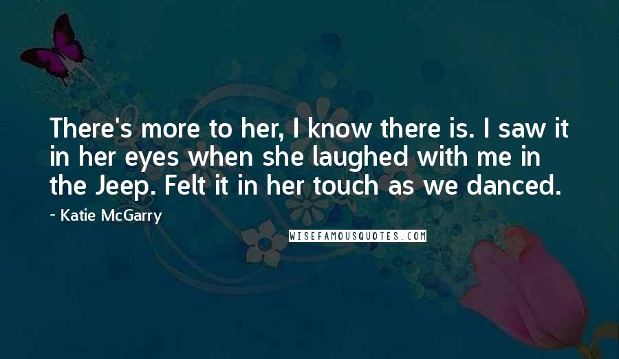 Katie McGarry Quotes: There's more to her, I know there is. I saw it in her eyes when she laughed with me in the Jeep. Felt it in her touch as we danced.