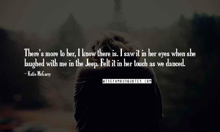 Katie McGarry Quotes: There's more to her, I know there is. I saw it in her eyes when she laughed with me in the Jeep. Felt it in her touch as we danced.