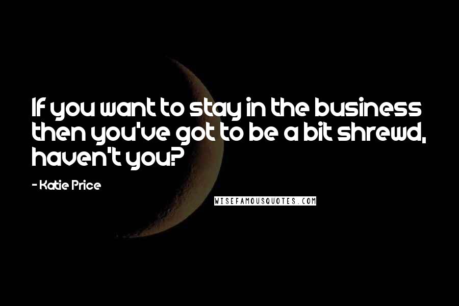 Katie Price Quotes: If you want to stay in the business then you've got to be a bit shrewd, haven't you?