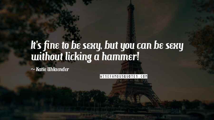 Katie Uhlaender Quotes: It's fine to be sexy, but you can be sexy without licking a hammer!