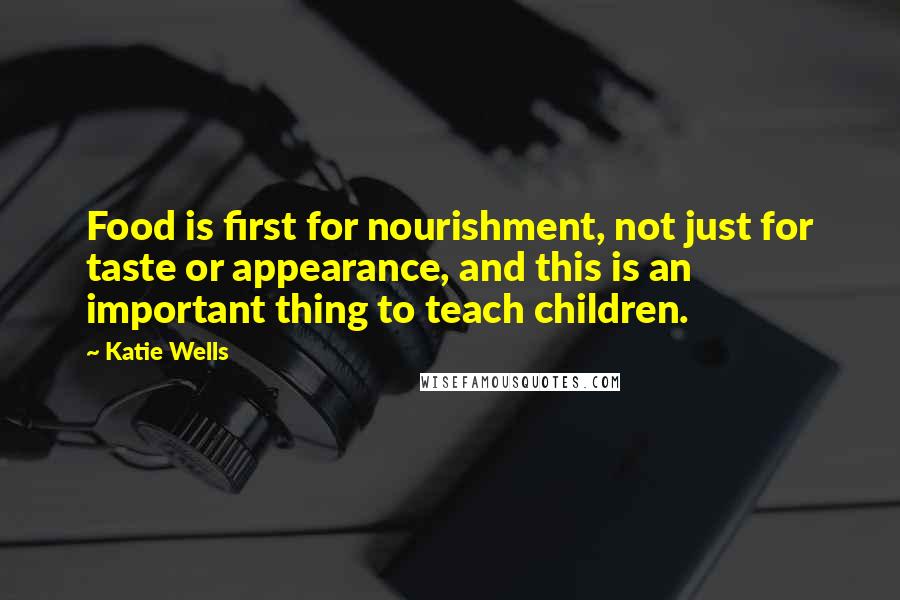 Katie Wells Quotes: Food is first for nourishment, not just for taste or appearance, and this is an important thing to teach children.