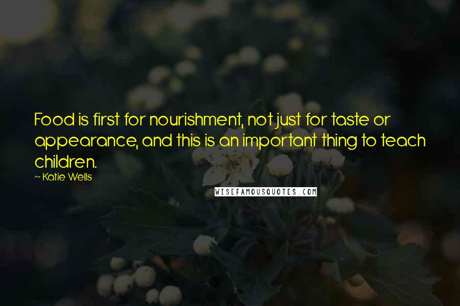 Katie Wells Quotes: Food is first for nourishment, not just for taste or appearance, and this is an important thing to teach children.