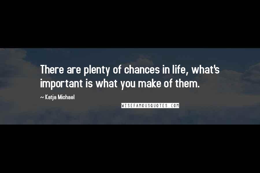 Katja Michael Quotes: There are plenty of chances in life, what's important is what you make of them.