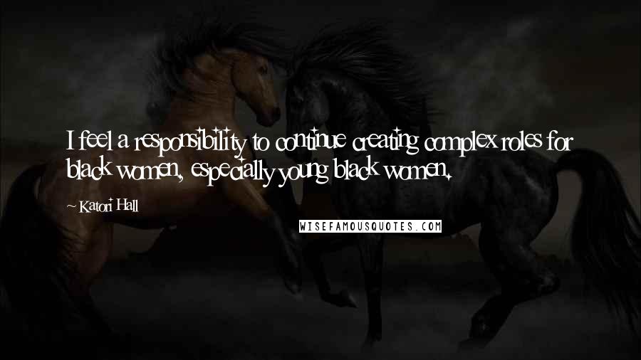 Katori Hall Quotes: I feel a responsibility to continue creating complex roles for black women, especially young black women.