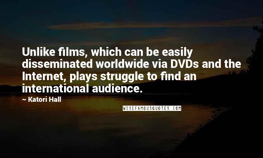 Katori Hall Quotes: Unlike films, which can be easily disseminated worldwide via DVDs and the Internet, plays struggle to find an international audience.