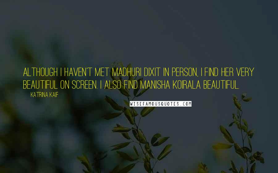 Katrina Kaif Quotes: Although I haven't met Madhuri Dixit in person, I find her very beautiful on screen. I also find Manisha Koirala beautiful.