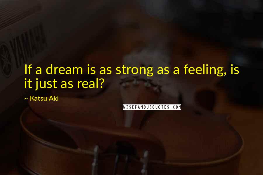 Katsu Aki Quotes: If a dream is as strong as a feeling, is it just as real?