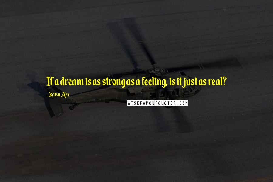 Katsu Aki Quotes: If a dream is as strong as a feeling, is it just as real?