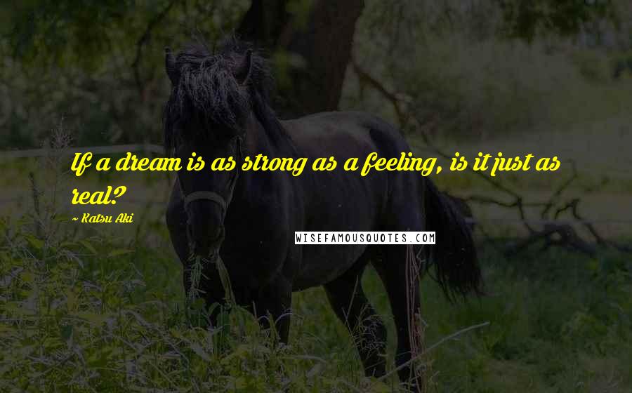 Katsu Aki Quotes: If a dream is as strong as a feeling, is it just as real?