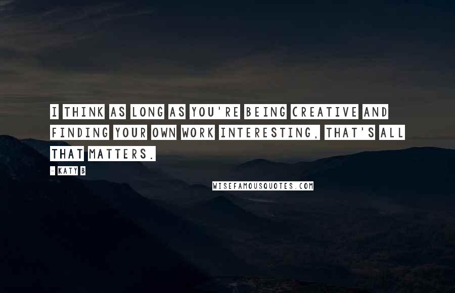 Katy B Quotes: I think as long as you're being creative and finding your own work interesting, that's all that matters.