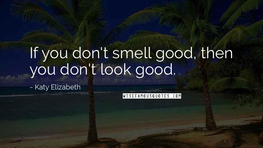 Katy Elizabeth Quotes: If you don't smell good, then you don't look good.