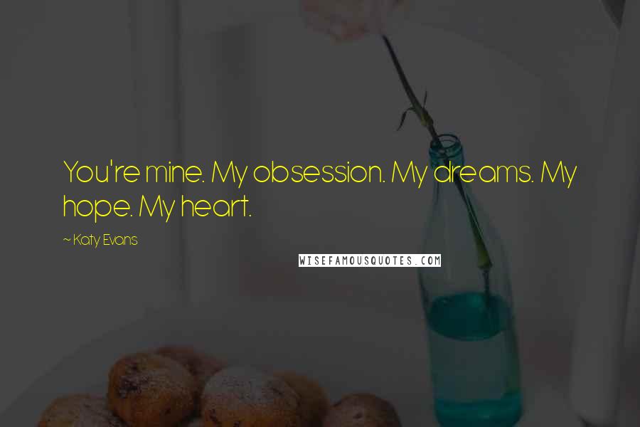 Katy Evans Quotes: You're mine. My obsession. My dreams. My hope. My heart.