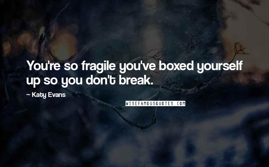 Katy Evans Quotes: You're so fragile you've boxed yourself up so you don't break.