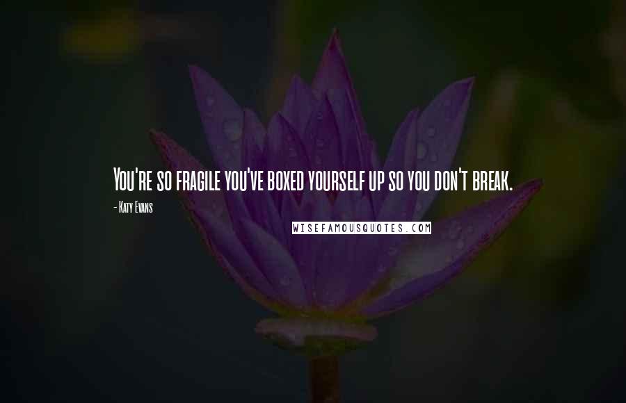 Katy Evans Quotes: You're so fragile you've boxed yourself up so you don't break.