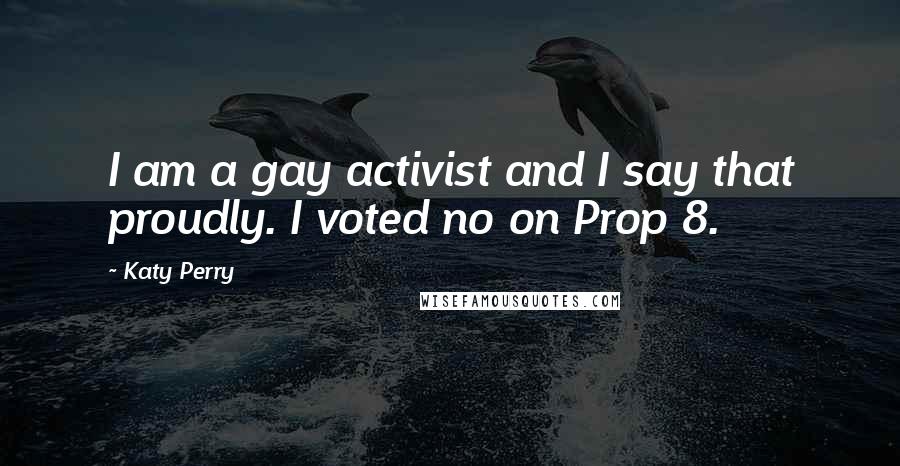 Katy Perry Quotes: I am a gay activist and I say that proudly. I voted no on Prop 8.