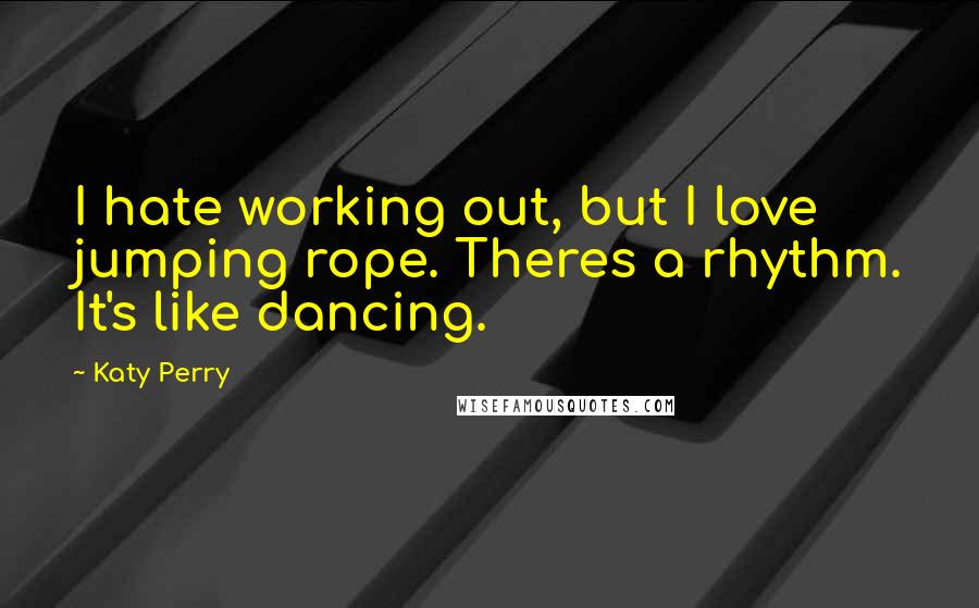 Katy Perry Quotes: I hate working out, but I love jumping rope. Theres a rhythm. It's like dancing.