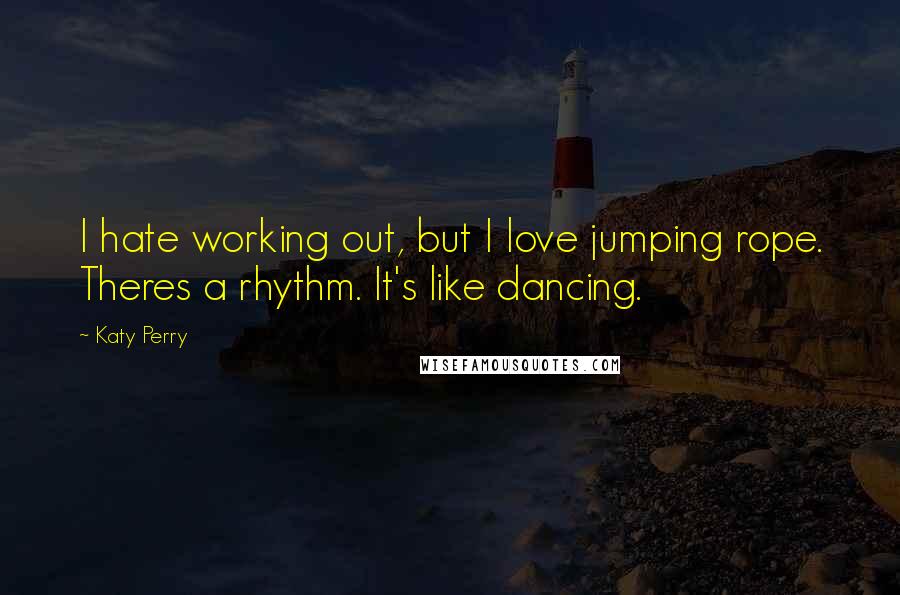 Katy Perry Quotes: I hate working out, but I love jumping rope. Theres a rhythm. It's like dancing.