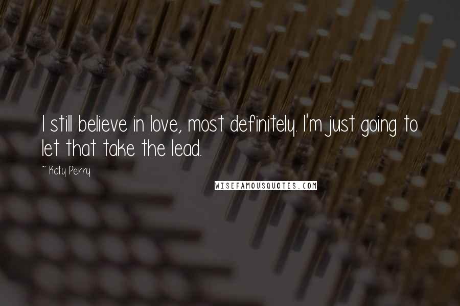 Katy Perry Quotes: I still believe in love, most definitely. I'm just going to let that take the lead.