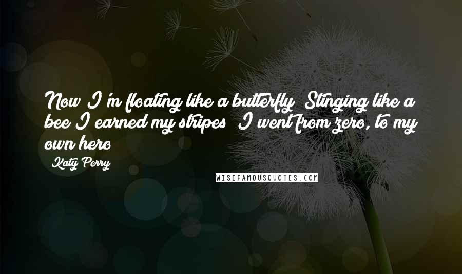 Katy Perry Quotes: Now I'm floating like a butterfly  Stinging like a bee I earned my stripes  I went from zero, to my own hero