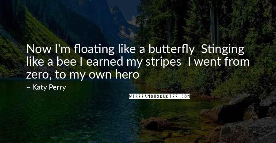 Katy Perry Quotes: Now I'm floating like a butterfly  Stinging like a bee I earned my stripes  I went from zero, to my own hero