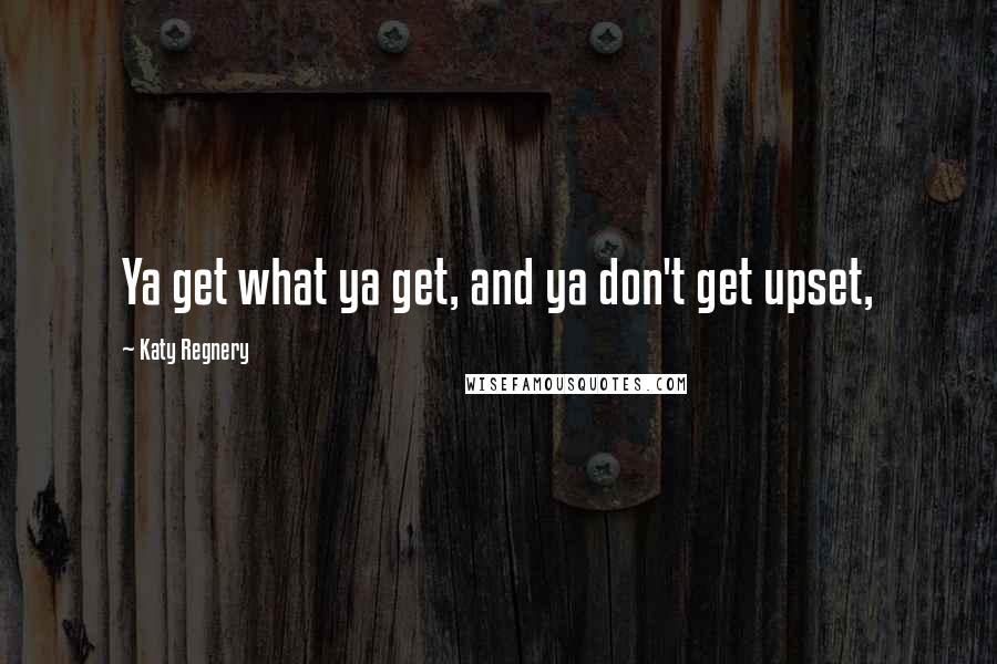 Katy Regnery Quotes: Ya get what ya get, and ya don't get upset,