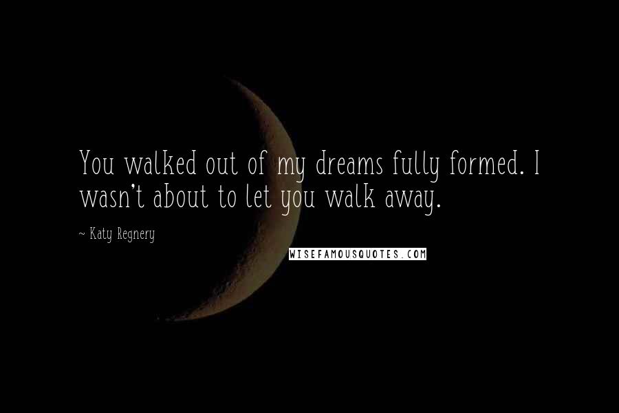 Katy Regnery Quotes: You walked out of my dreams fully formed. I wasn't about to let you walk away.