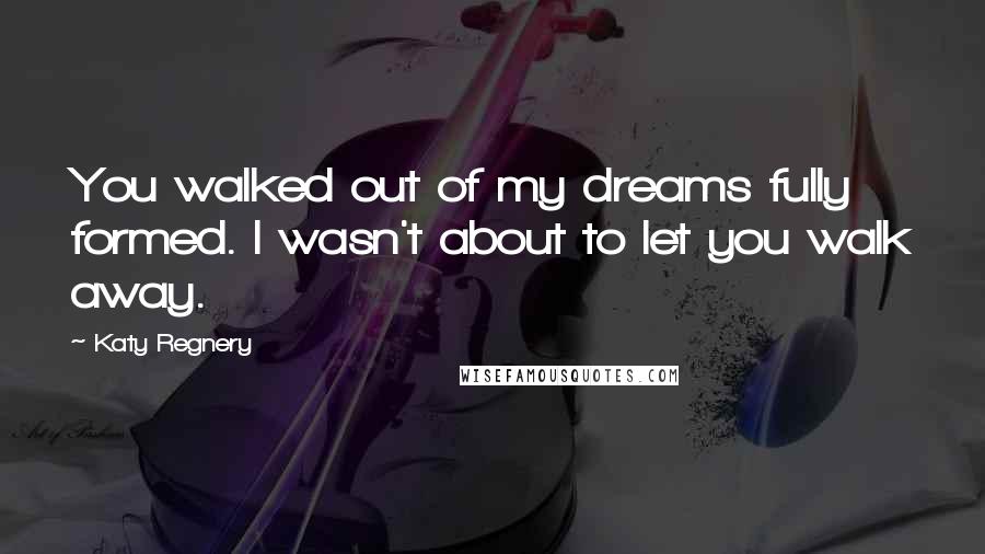 Katy Regnery Quotes: You walked out of my dreams fully formed. I wasn't about to let you walk away.