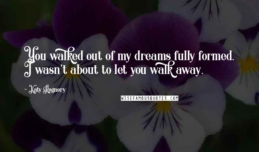 Katy Regnery Quotes: You walked out of my dreams fully formed. I wasn't about to let you walk away.