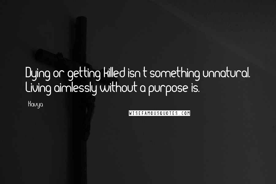 Kavya Quotes: Dying or getting killed isn't something unnatural. Living aimlessly without a purpose is.