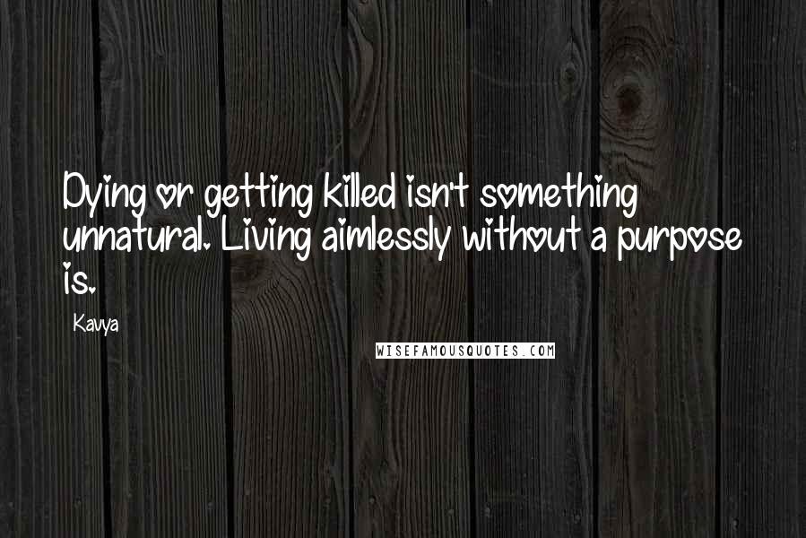 Kavya Quotes: Dying or getting killed isn't something unnatural. Living aimlessly without a purpose is.