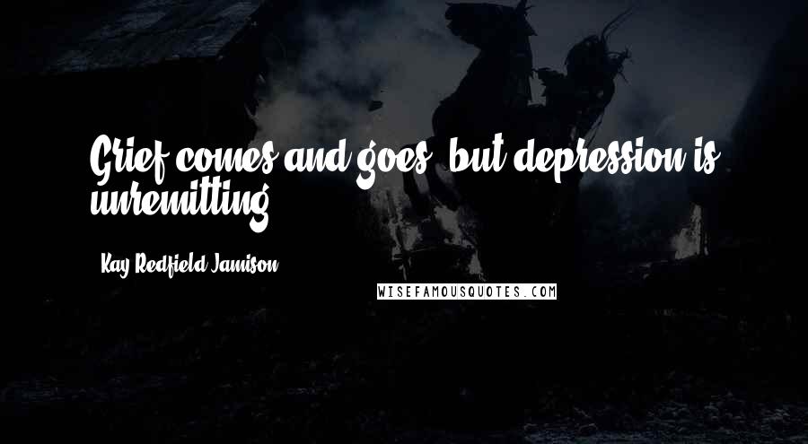 Kay Redfield Jamison Quotes: Grief comes and goes, but depression is unremitting.