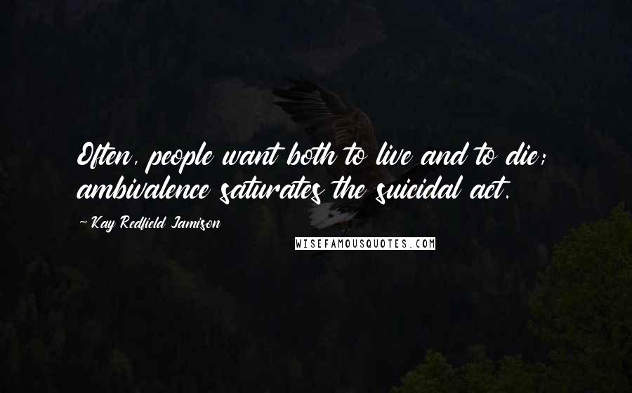 Kay Redfield Jamison Quotes: Often, people want both to live and to die; ambivalence saturates the suicidal act.