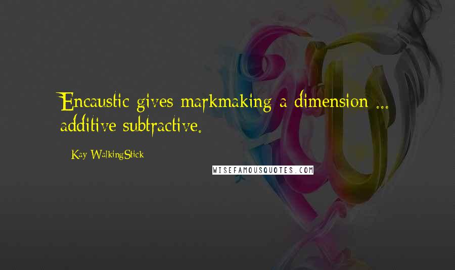 Kay WalkingStick Quotes: Encaustic gives markmaking a dimension ... additive/subtractive.