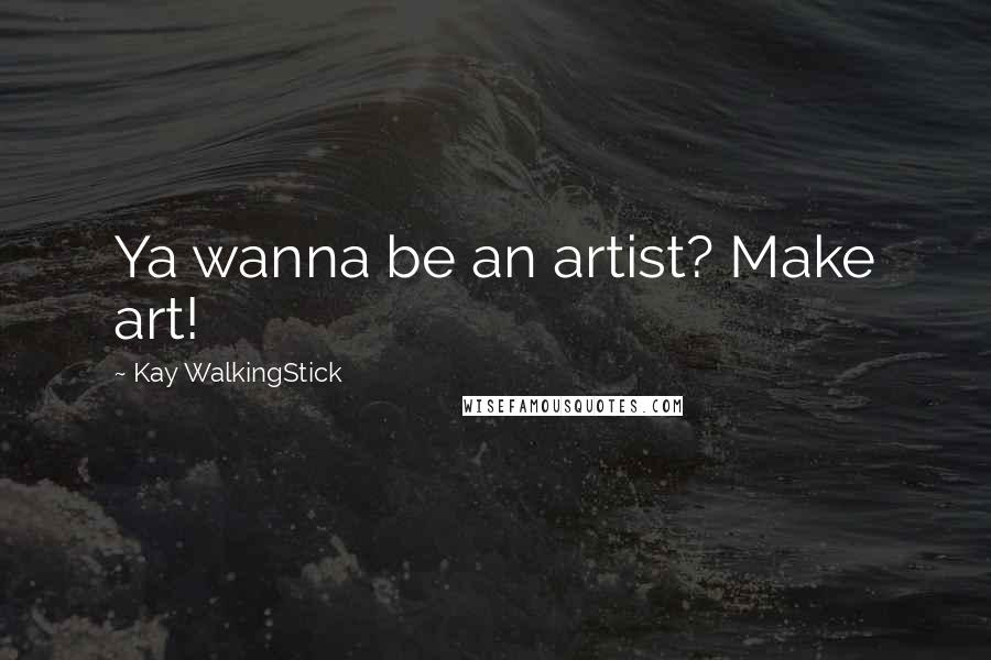 Kay WalkingStick Quotes: Ya wanna be an artist? Make art!