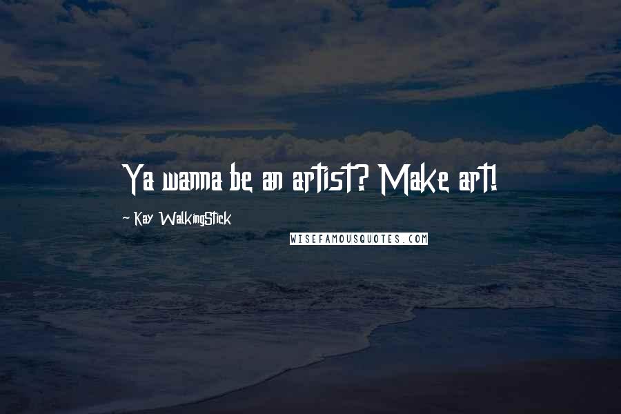 Kay WalkingStick Quotes: Ya wanna be an artist? Make art!