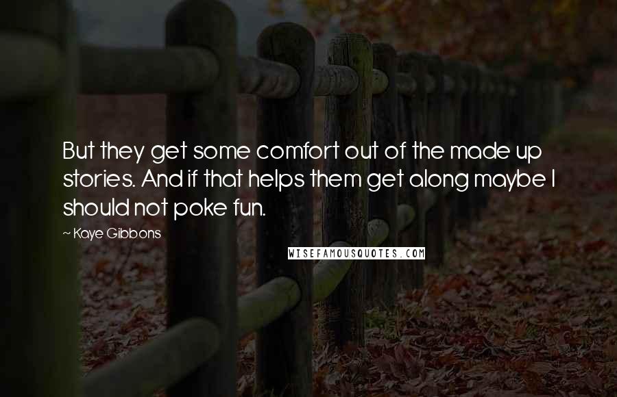 Kaye Gibbons Quotes: But they get some comfort out of the made up stories. And if that helps them get along maybe I should not poke fun.