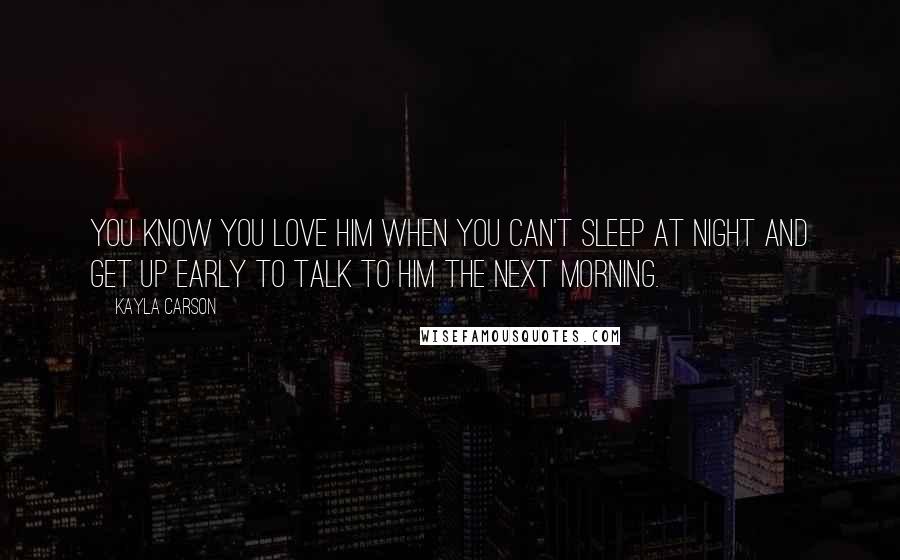 Kayla Carson Quotes: You know you love him when you can't sleep at night and get up early to talk to him the next morning.