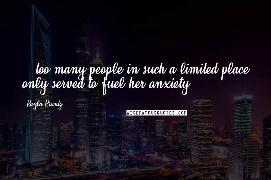 Kayla Krantz Quotes: ...too many people in such a limited place only served to fuel her anxiety.