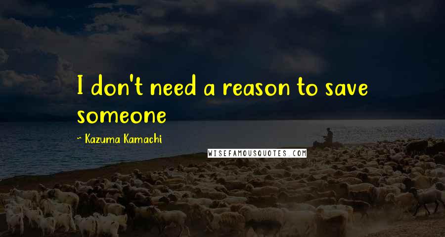 Kazuma Kamachi Quotes: I don't need a reason to save someone