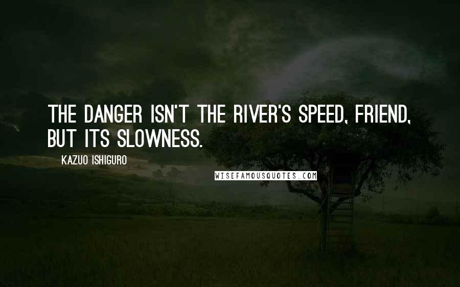 Kazuo Ishiguro Quotes: The danger isn't the river's speed, friend, but its slowness.