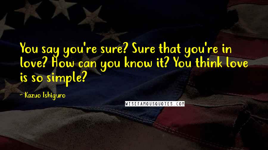 Kazuo Ishiguro Quotes: You say you're sure? Sure that you're in love? How can you know it? You think love is so simple?