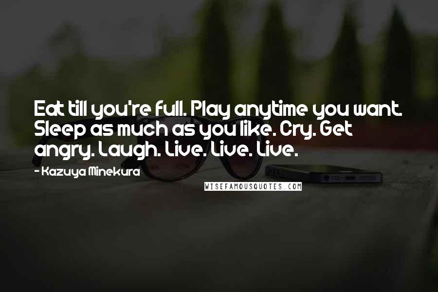 Kazuya Minekura Quotes: Eat till you're full. Play anytime you want. Sleep as much as you like. Cry. Get angry. Laugh. Live. Live. Live.