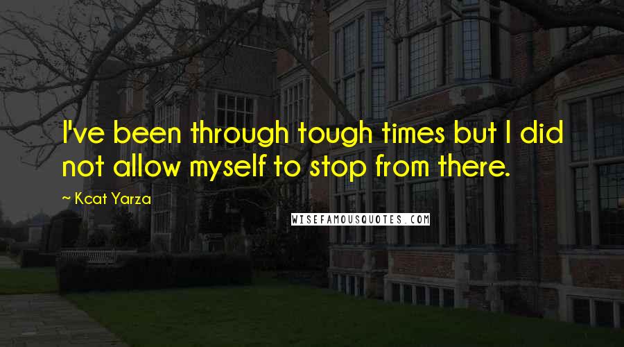 Kcat Yarza Quotes: I've been through tough times but I did not allow myself to stop from there.