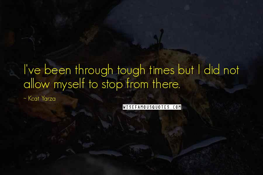 Kcat Yarza Quotes: I've been through tough times but I did not allow myself to stop from there.