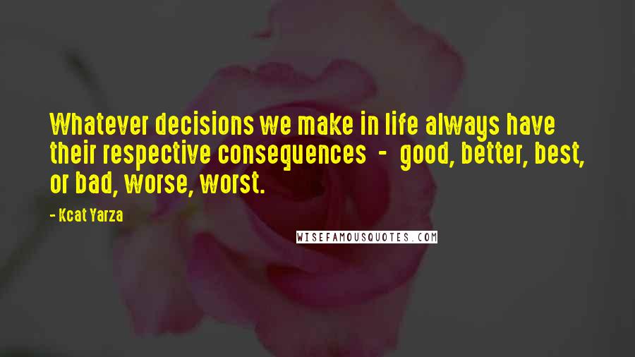 Kcat Yarza Quotes: Whatever decisions we make in life always have their respective consequences  -  good, better, best, or bad, worse, worst.