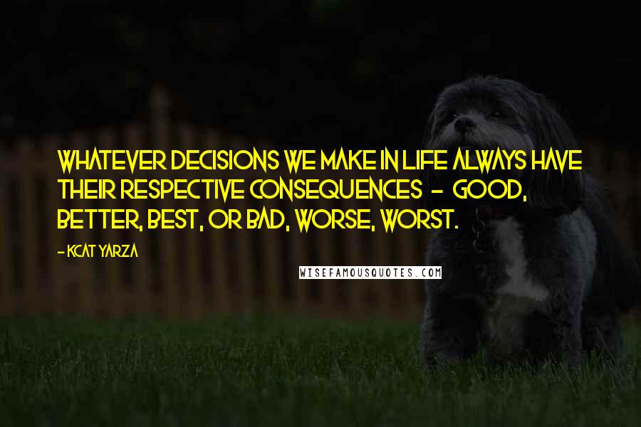 Kcat Yarza Quotes: Whatever decisions we make in life always have their respective consequences  -  good, better, best, or bad, worse, worst.