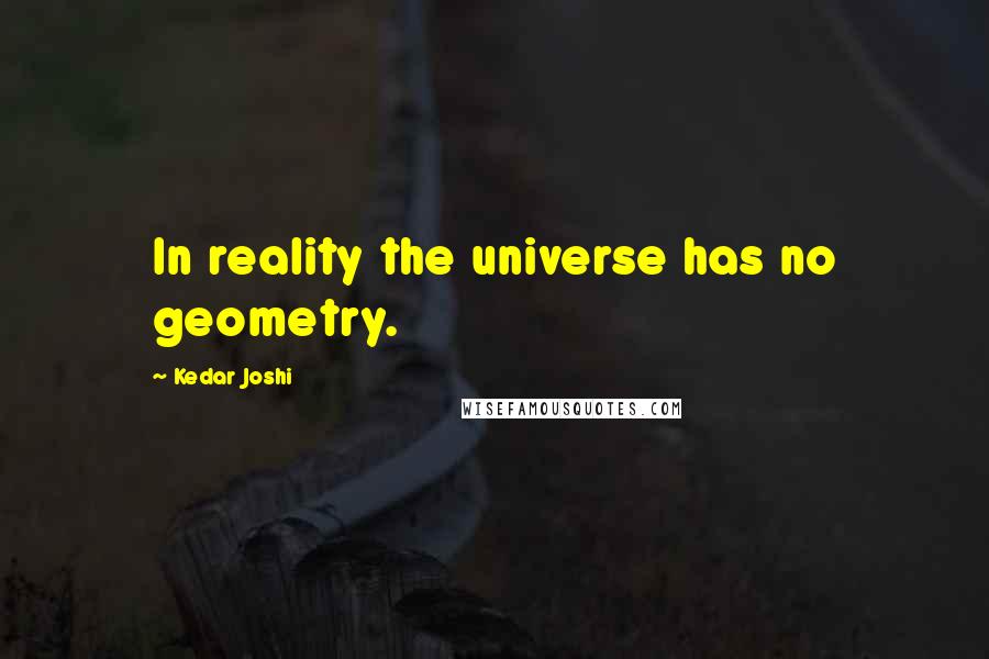 Kedar Joshi Quotes: In reality the universe has no geometry.