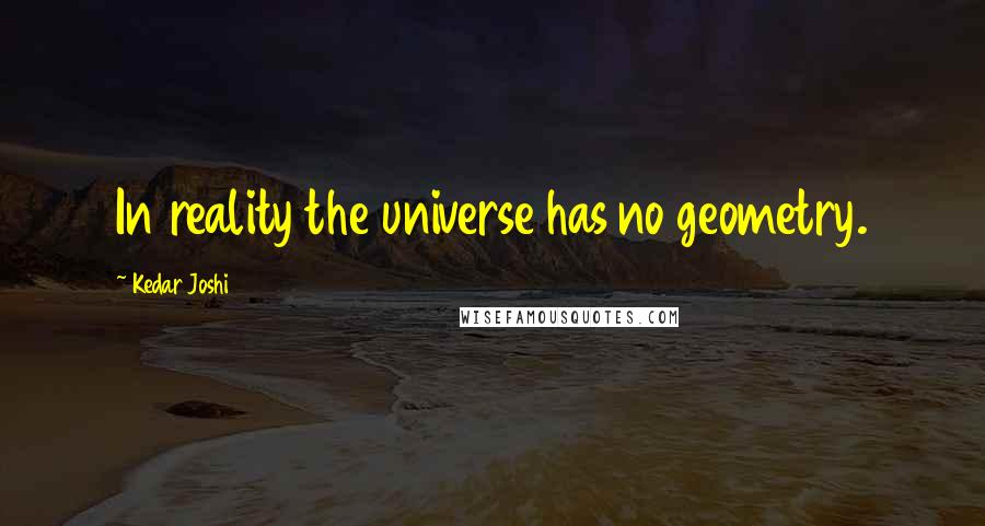 Kedar Joshi Quotes: In reality the universe has no geometry.