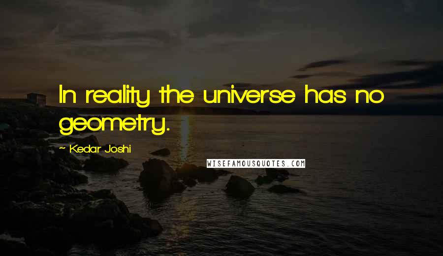 Kedar Joshi Quotes: In reality the universe has no geometry.